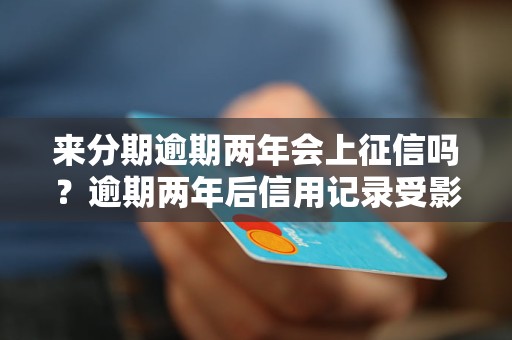 来分期逾期两年会上征信吗？逾期两年后信用记录受影响吗？