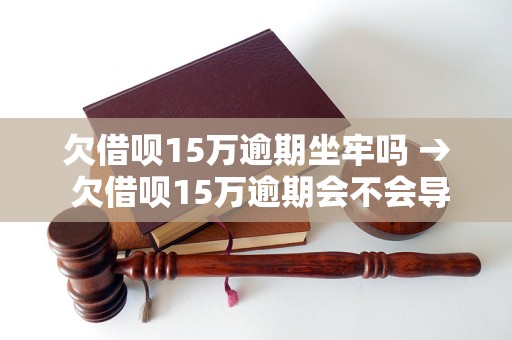 欠借呗15万逾期坐牢吗→欠借呗15万逾期会不会导致坐牢