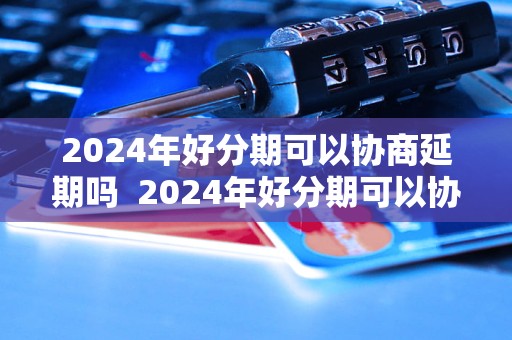 2024年好分期可以协商延期吗2024年好分期可以协商延期吗技巧分享