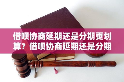 借呗协商延期还是分期更划算？借呗协商延期还是分期更划算？