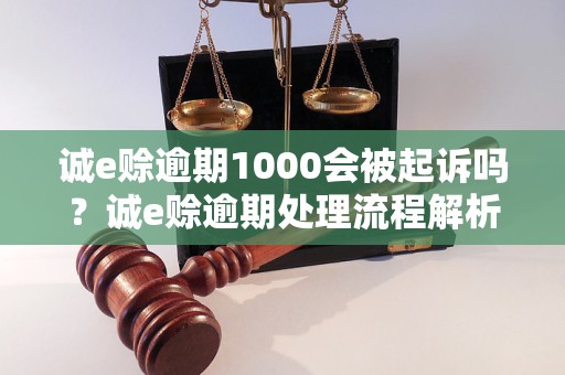 诚e赊逾期1000会被起诉吗？诚e赊逾期处理流程解析