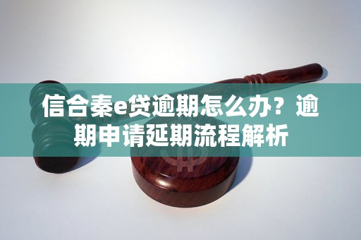 信合秦e贷逾期怎么办？逾期申请延期流程解析