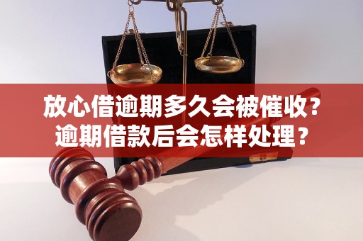 放心借逾期多久会被催收？逾期借款后会怎样处理？