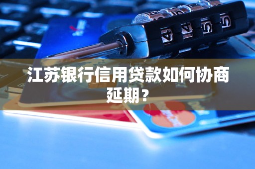 江苏银行信用贷款如何协商延期？