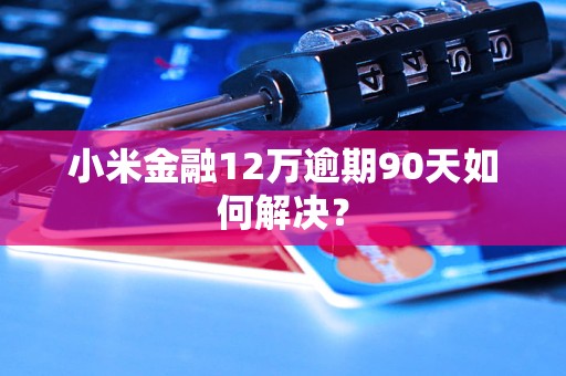 小米金融12万逾期90天如何解决？