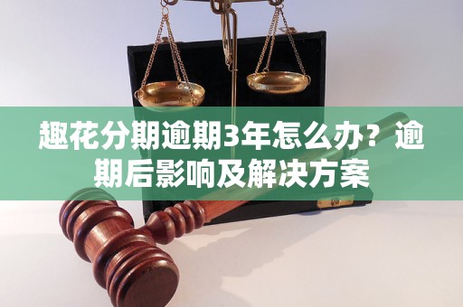 趣花分期逾期3年怎么办？逾期后影响及解决方案