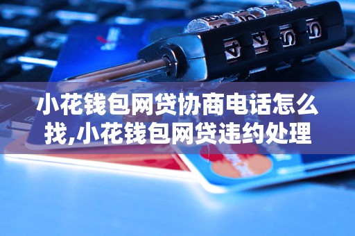 小花钱包网贷协商电话怎么找,小花钱包网贷违约处理方式