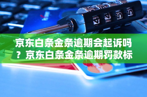 京东白条金条逾期会起诉吗？京东白条金条逾期罚款标准解析