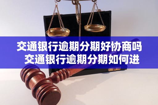 交通银行逾期分期好协商吗交通银行逾期分期如何进行协商？