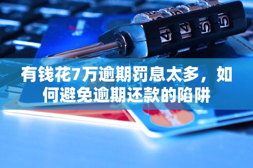 有钱花7万逾期罚息太多，如何避免逾期还款的陷阱