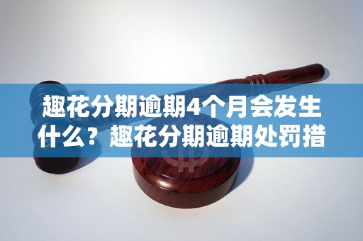 趣花分期逾期4个月会发生什么？趣花分期逾期处罚措施详解
