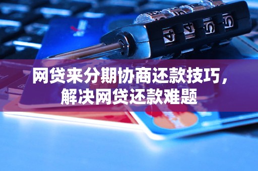 网贷来分期协商还款技巧，解决网贷还款难题