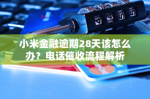 小米金融逾期28天该怎么办？电话催收流程解析