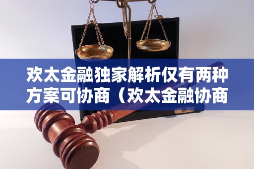 欢太金融独家解析仅有两种方案可协商（欢太金融协商方案详解）