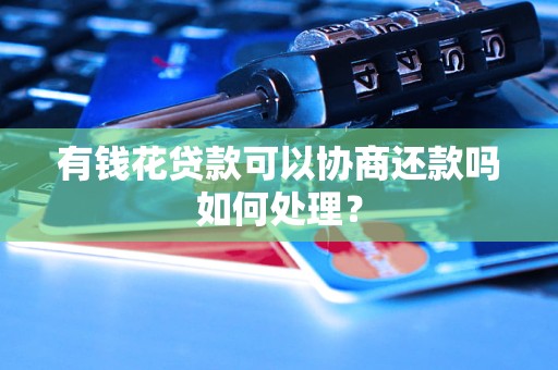 有钱花贷款可以协商还款吗如何处理？