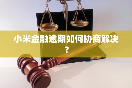 小米金融逾期如何协商解决？