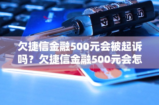欠捷信金融500元会被起诉吗？欠捷信金融500元会怎么处理？