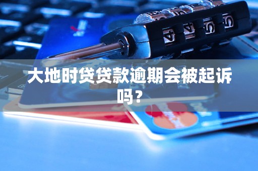 大地时贷贷款逾期会被起诉吗？