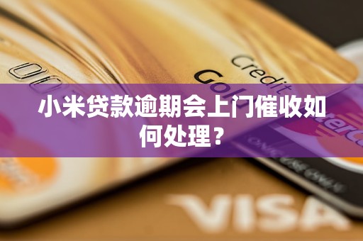 小米贷款逾期会上门催收如何处理？