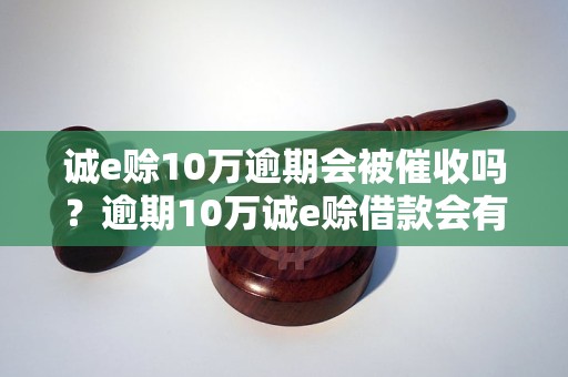 诚e赊10万逾期会被催收吗？逾期10万诚e赊借款会有何后果？