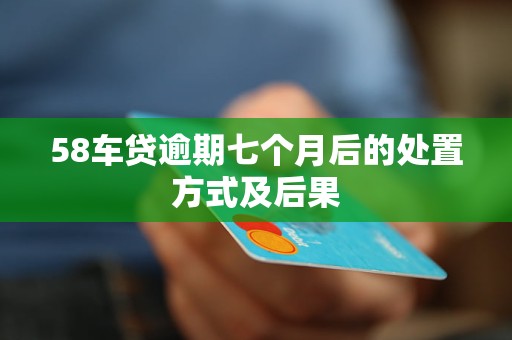 58车贷逾期七个月后的处置方式及后果