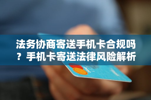 法务协商寄送手机卡合规吗？手机卡寄送法律风险解析