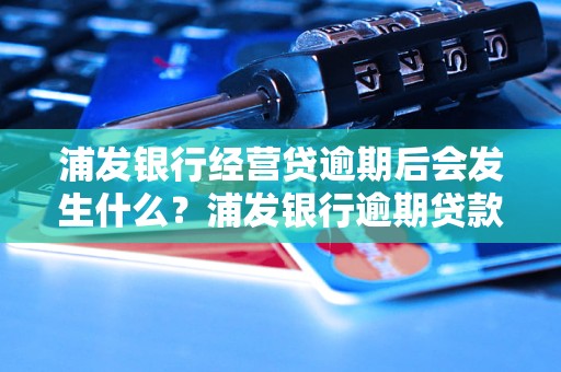 浦发银行经营贷逾期后会发生什么？浦发银行逾期贷款处理流程详解