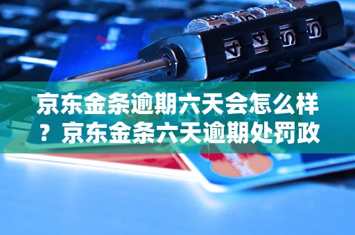 京东金条逾期六天会怎么样？京东金条六天逾期处罚政策详解
