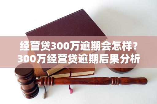 经营贷300万逾期会怎样？300万经营贷逾期后果分析