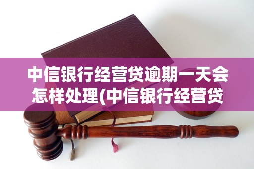 中信银行经营贷逾期一天会怎样处理(中信银行经营贷逾期罚息标准)