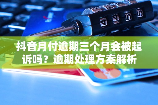 抖音月付逾期三个月会被起诉吗？逾期处理方案解析