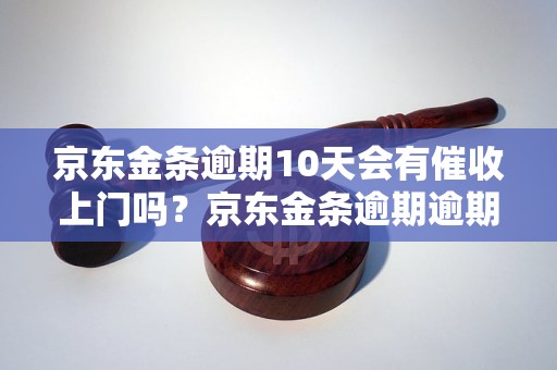 京东金条逾期10天会有催收上门吗？京东金条逾期逾期处理流程详解