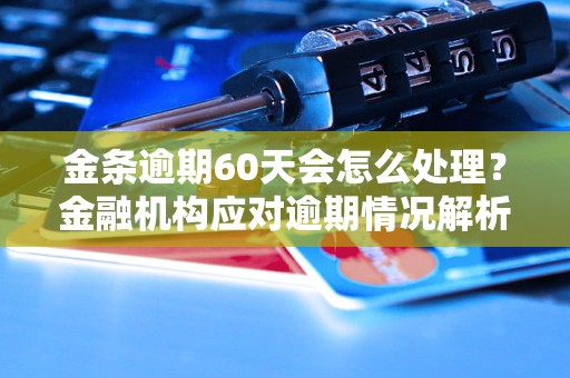 金条逾期60天会怎么处理？金融机构应对逾期情况解析