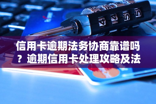 信用卡逾期法务协商靠谱吗？逾期信用卡处理攻略及法律解读