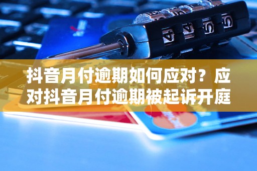 抖音月付逾期如何应对？应对抖音月付逾期被起诉开庭风险