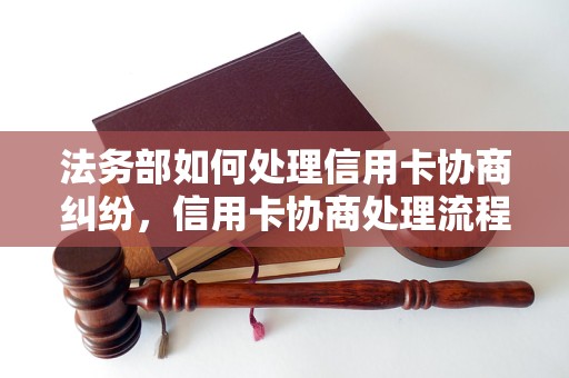 法务部如何处理信用卡协商纠纷，信用卡协商处理流程详解