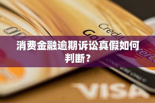 消费金融逾期诉讼真假如何判断？