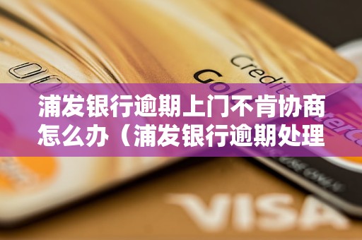 浦发银行逾期上门不肯协商怎么办（浦发银行逾期处理方法）