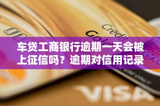 车贷工商银行逾期一天会被上征信吗？逾期对信用记录的影响详解