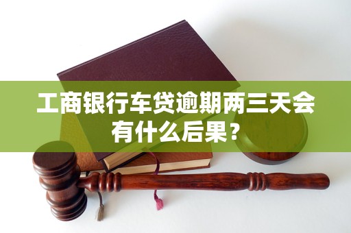 工商银行车贷逾期两三天会有什么后果？