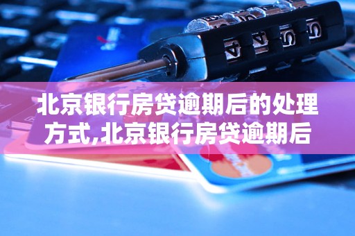 北京银行房贷逾期后的处理方式,北京银行房贷逾期后的还款方案