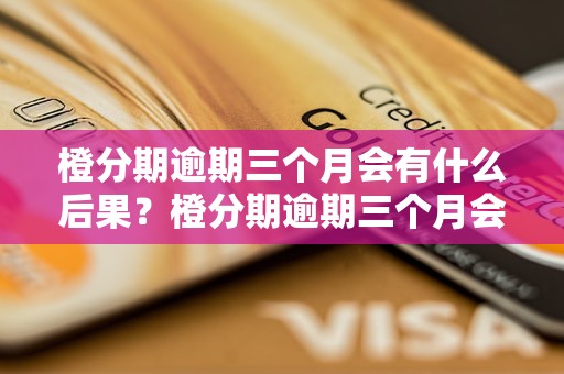 橙分期逾期三个月会有什么后果？橙分期逾期三个月会影响信用吗？