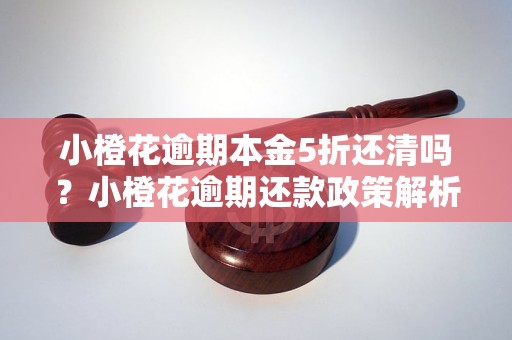 小橙花逾期本金5折还清吗？小橙花逾期还款政策解析