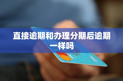 直接逾期和办理分期后逾期一样吗