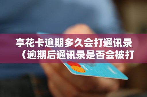 享花卡逾期多久会打通讯录（逾期后通讯录是否会被打）