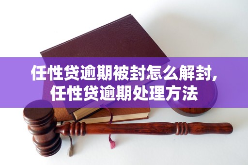 任性贷逾期被封怎么解封,任性贷逾期处理方法