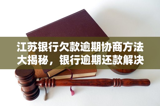 江苏银行欠款逾期协商方法大揭秘，银行逾期还款解决方案