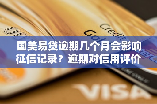 国美易贷逾期几个月会影响征信记录？逾期对信用评价有何影响？