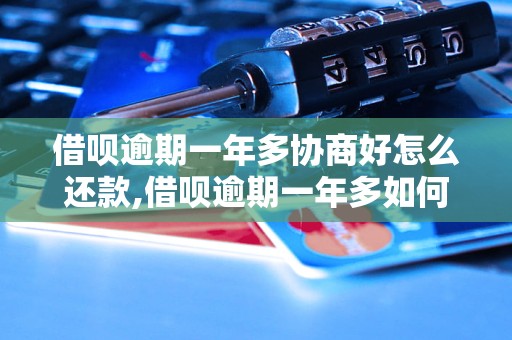 借呗逾期一年多协商好怎么还款,借呗逾期一年多如何妥善解决还款问题