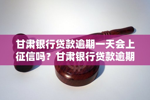 甘肃银行贷款逾期一天会上征信吗？甘肃银行贷款逾期处理及影响